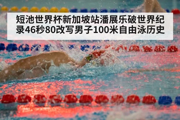短池世界杯新加坡站潘展乐破世界纪录46秒80改写男子100米自由泳历史