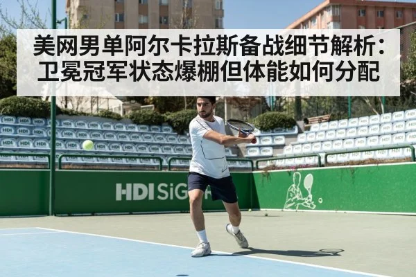 美网男单阿尔卡拉斯备战细节解析：卫冕冠军状态爆棚但体能如何分配